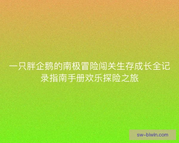 一只胖企鹅的南极冒险闯关生存成长全记录指南手册欢乐探险之旅
