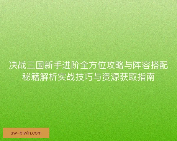 决战三国新手进阶全方位攻略与阵容搭配秘籍解析实战技巧与资源获取指南